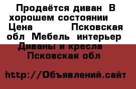 Продаётся диван. В хорошем состоянии.  › Цена ­ 6 000 - Псковская обл. Мебель, интерьер » Диваны и кресла   . Псковская обл.